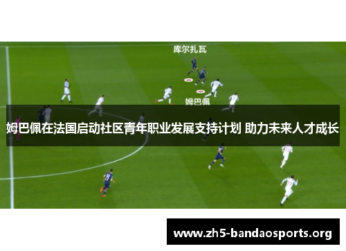 姆巴佩在法国启动社区青年职业发展支持计划 助力未来人才成长 姆巴佩在法国启动社区青年职业发展支持计划 助力未来人才成长