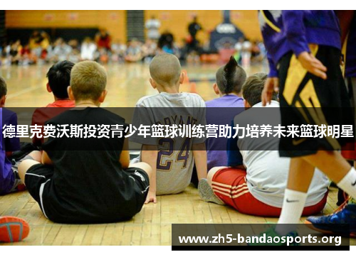 德里克费沃斯投资青少年篮球训练营助力培养未来篮球明星 德里克费沃斯投资青少年篮球训练营助力培养未来篮球明星