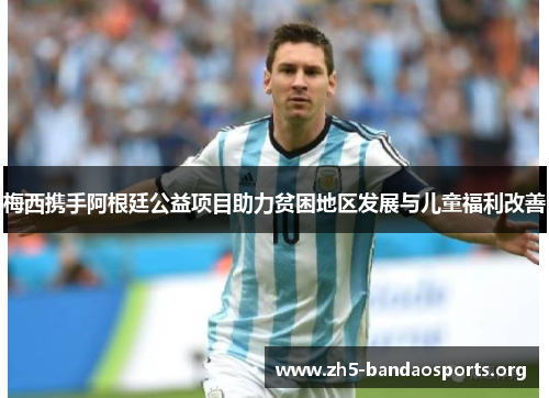 梅西携手阿根廷公益项目助力贫困地区发展与儿童福利改善 梅西携手阿根廷公益项目助力贫困地区发展与儿童福利改善