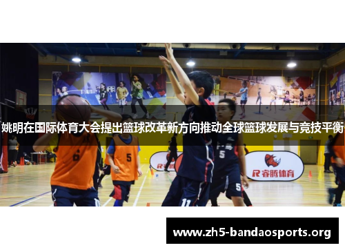 姚明在国际体育大会提出篮球改革新方向推动全球篮球发展与竞技平衡 姚明在国际体育大会提出篮球改革新方向推动全球篮球发展与竞技平衡