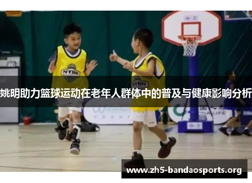 姚明助力篮球运动在老年人群体中的普及与健康影响分析 姚明助力篮球运动在老年人群体中的普及与健康影响分析
