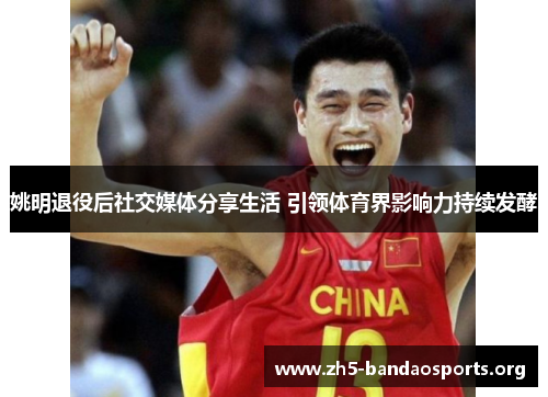 姚明退役后社交媒体分享生活 引领体育界影响力持续发酵 姚明退役后社交媒体分享生活 引领体育界影响力持续发酵