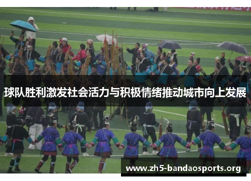 球队胜利激发社会活力与积极情绪推动城市向上发展 球队胜利激发社会活力与积极情绪推动城市向上发展