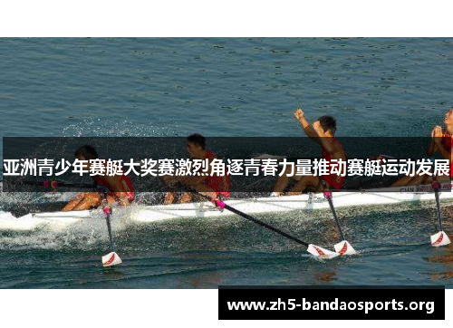 亚洲青少年赛艇大奖赛激烈角逐青春力量推动赛艇运动发展