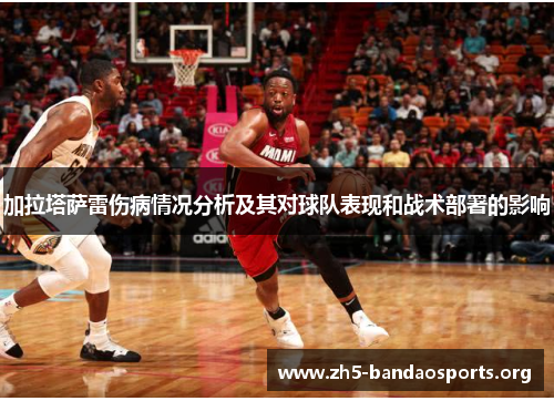 加拉塔萨雷伤病情况分析及其对球队表现和战术部署的影响 加拉塔萨雷伤病情况分析及其对球队表现和战术部署的影响