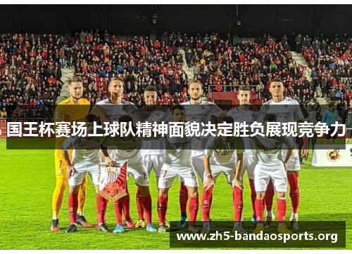 国王杯赛场上球队精神面貌决定胜负展现竞争力 国王杯赛场上球队精神面貌决定胜负展现竞争力