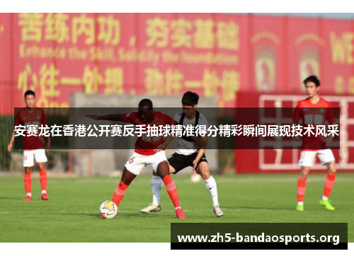 安赛龙在香港公开赛反手抽球精准得分精彩瞬间展现技术风采 安赛龙在香港公开赛反手抽球精准得分精彩瞬间展现技术风采