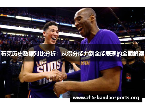 布克历史数据对比分析:从得分能力到全能表现的全面解读 布克历史数据对比分析:从得分能力到全能表现的全面解读