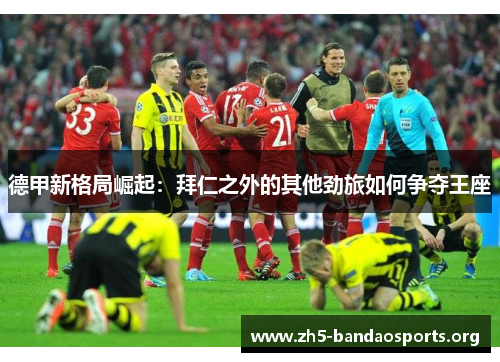 德甲新格局崛起:拜仁之外的其他劲旅如何争夺王座 德甲新格局崛起:拜仁之外的其他劲旅如何争夺王座