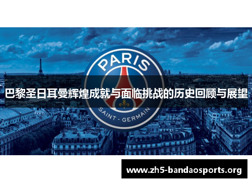 巴黎圣日耳曼辉煌成就与面临挑战的历史回顾与展望 巴黎圣日耳曼辉煌成就与面临挑战的历史回顾与展望