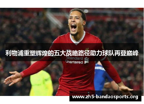 利物浦重塑辉煌的五大战略路径助力球队再登巅峰 利物浦重塑辉煌的五大战略路径助力球队再登巅峰
