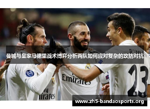 曼城与皇家马德里战术博弈分析两队如何应对复杂的攻防对抗 曼城与皇家马德里战术博弈分析两队如何应对复杂的攻防对抗
