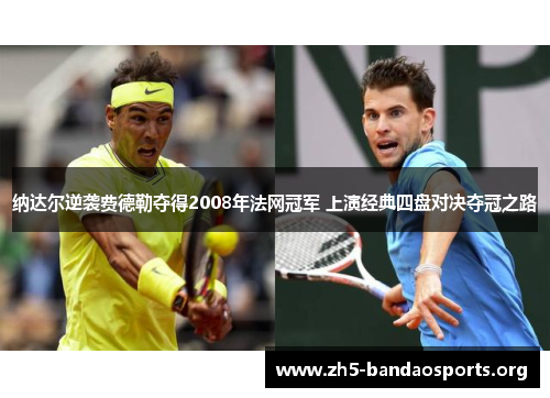 纳达尔逆袭费德勒夺得2008年法网冠军 上演经典四盘对决夺冠之路 纳达尔逆袭费德勒夺得2008年法网冠军 上演经典四盘对决夺冠之路