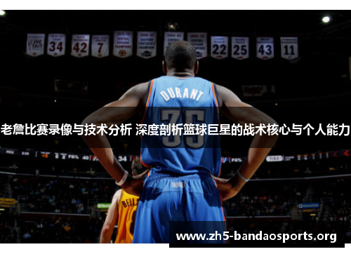 老詹比赛录像与技术分析 深度剖析篮球巨星的战术核心与个人能力 老詹比赛录像与技术分析 深度剖析篮球巨星的战术核心与个人能力