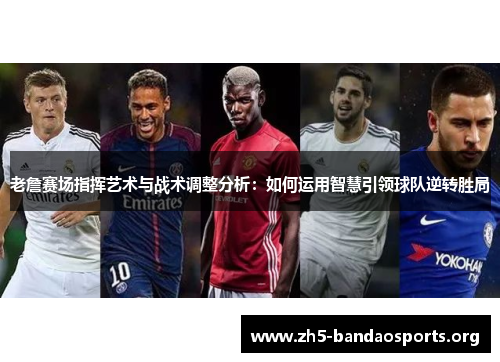 老詹赛场指挥艺术与战术调整分析:如何运用智慧引领球队逆转胜局 老詹赛场指挥艺术与战术调整分析:如何运用智慧引领球队逆转胜局