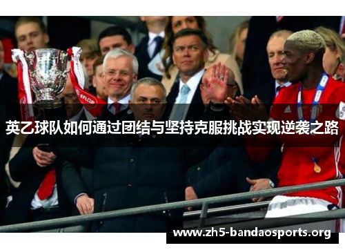 英乙球队如何通过团结与坚持克服挑战实现逆袭之路 英乙球队如何通过团结与坚持克服挑战实现逆袭之路