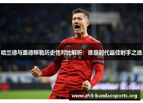 哈兰德与盖德穆勒历史性对比解析:谁是时代最佳射手之选 哈兰德与盖德穆勒历史性对比解析:谁是时代最佳射手之选