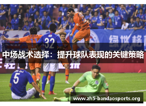 中场战术选择:提升球队表现的关键策略 中场战术选择:提升球队表现的关键策略