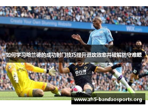 如何学习哈兰德的成功射门技巧提升进攻效率并破解防守难题 如何学习哈兰德的成功射门技巧提升进攻效率并破解防守难题