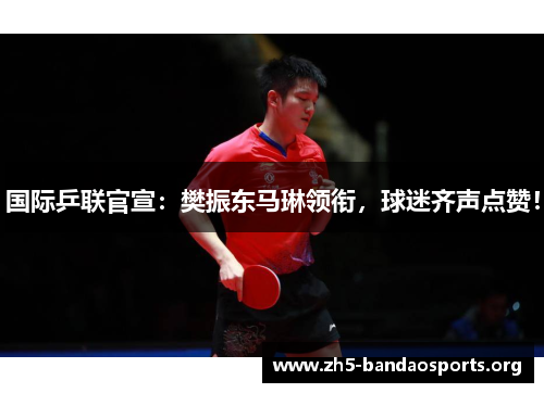 国际乒联官宣:樊振东马琳领衔,球迷齐声点赞! 国际乒联官宣:樊振东马琳领衔,球迷齐声点赞!