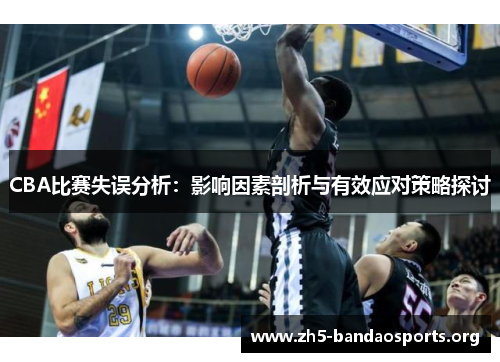 CBA比赛失误分析:影响因素剖析与有效应对策略探讨 CBA比赛失误分析:影响因素剖析与有效应对策略探讨