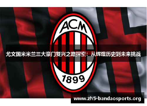 尤文国米米兰三大豪门复兴之路探索:从辉煌历史到未来挑战 尤文国米米兰三大豪门复兴之路探索:从辉煌历史到未来挑战