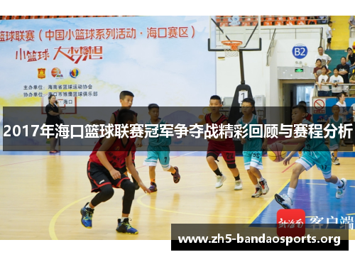 2017年海口篮球联赛冠军争夺战精彩回顾与赛程分析 2017年海口篮球联赛冠军争夺战精彩回顾与赛程分析