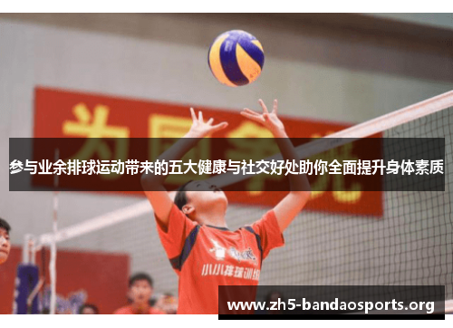 参与业余排球运动带来的五大健康与社交好处助你全面提升身体素质 参与业余排球运动带来的五大健康与社交好处助你全面提升身体素质