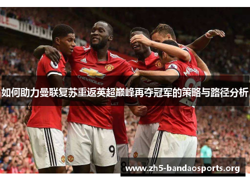 如何助力曼联复苏重返英超巅峰再夺冠军的策略与路径分析 如何助力曼联复苏重返英超巅峰再夺冠军的策略与路径分析