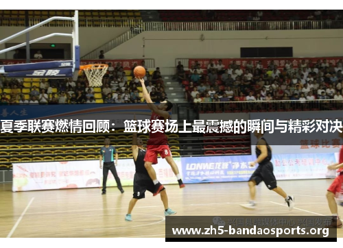 夏季联赛燃情回顾:篮球赛场上最震撼的瞬间与精彩对决 夏季联赛燃情回顾:篮球赛场上最震撼的瞬间与精彩对决