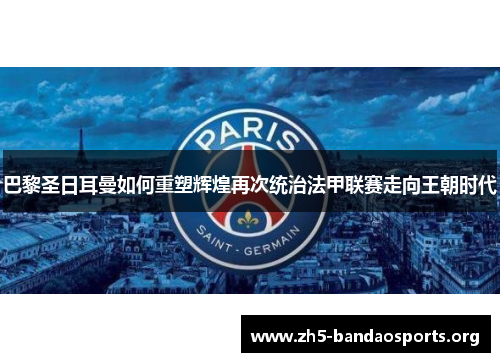 巴黎圣日耳曼如何重塑辉煌再次统治法甲联赛走向王朝时代 巴黎圣日耳曼如何重塑辉煌再次统治法甲联赛走向王朝时代