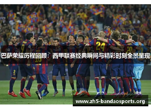 巴萨荣耀历程回顾:西甲联赛经典瞬间与精彩时刻全景呈现 巴萨荣耀历程回顾:西甲联赛经典瞬间与精彩时刻全景呈现