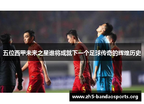 五位西甲未来之星谁将成就下一个足球传奇的辉煌历史 五位西甲未来之星谁将成就下一个足球传奇的辉煌历史