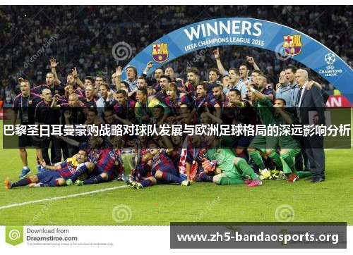 巴黎圣日耳曼豪购战略对球队发展与欧洲足球格局的深远影响分析 巴黎圣日耳曼豪购战略对球队发展与欧洲足球格局的深远影响分析