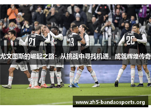 尤文图斯的崛起之路:从挑战中寻找机遇,成就辉煌传奇 尤文图斯的崛起之路:从挑战中寻找机遇,成就辉煌传奇