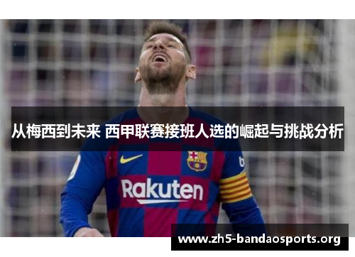 从梅西到未来 西甲联赛接班人选的崛起与挑战分析 从梅西到未来 西甲联赛接班人选的崛起与挑战分析