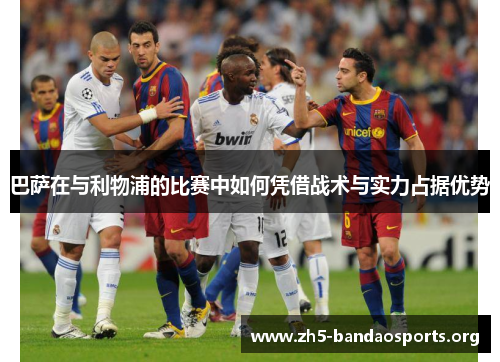 巴萨在与利物浦的比赛中如何凭借战术与实力占据优势 巴萨在与利物浦的比赛中如何凭借战术与实力占据优势