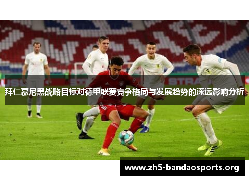 拜仁慕尼黑战略目标对德甲联赛竞争格局与发展趋势的深远影响分析 拜仁慕尼黑战略目标对德甲联赛竞争格局与发展趋势的深远影响分析