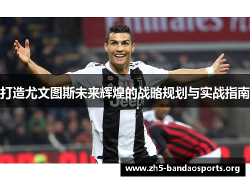 打造尤文图斯未来辉煌的战略规划与实战指南 打造尤文图斯未来辉煌的战略规划与实战指南
