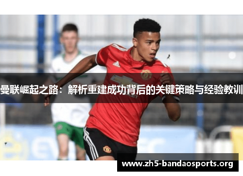曼联崛起之路:解析重建成功背后的关键策略与经验教训 曼联崛起之路:解析重建成功背后的关键策略与经验教训