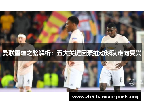 曼联重建之路解析:五大关键因素推动球队走向复兴 曼联重建之路解析:五大关键因素推动球队走向复兴