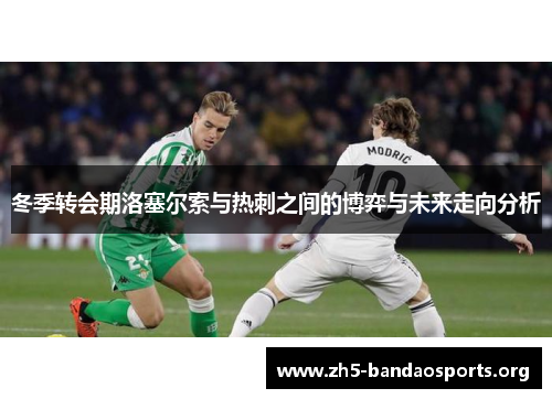 冬季转会期洛塞尔索与热刺之间的博弈与未来走向分析 冬季转会期洛塞尔索与热刺之间的博弈与未来走向分析