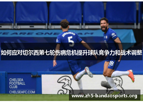 如何应对切尔西第七轮伤病危机提升球队竞争力和战术调整 如何应对切尔西第七轮伤病危机提升球队竞争力和战术调整