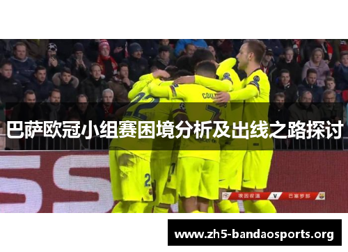 巴萨欧冠小组赛困境分析及出线之路探讨 巴萨欧冠小组赛困境分析及出线之路探讨