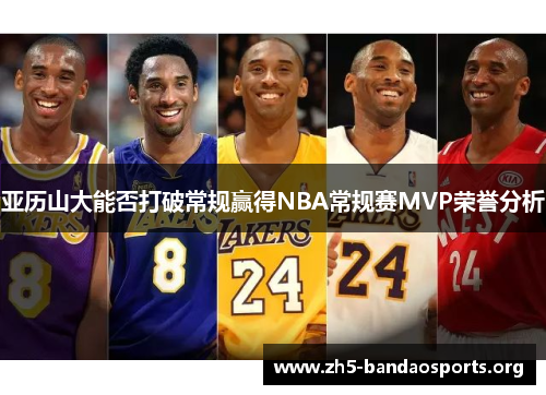 亚历山大能否打破常规赢得NBA常规赛MVP荣誉分析 亚历山大能否打破常规赢得NBA常规赛MVP荣誉分析