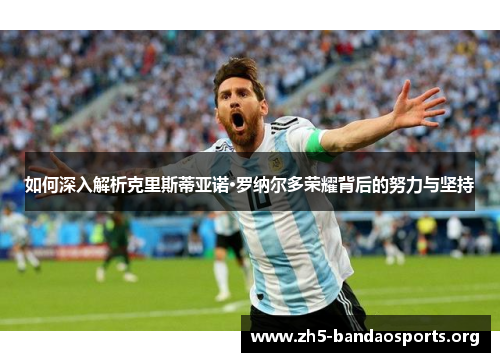 如何深入解析克里斯蒂亚诺·罗纳尔多荣耀背后的努力与坚持 如何深入解析克里斯蒂亚诺·罗纳尔多荣耀背后的努力与坚持