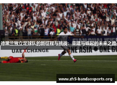 德黑兰独立足球队的新征程与挑战:重建与崛起的未来之路 德黑兰独立足球队的新征程与挑战:重建与崛起的未来之路