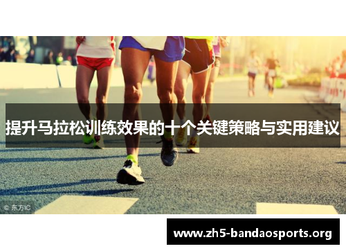 提升马拉松训练效果的十个关键策略与实用建议 提升马拉松训练效果的十个关键策略与实用建议