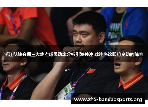 浙江队转会期三大焦点球员动态分析引发关注 球迷热议即将变动的阵容 浙江队转会期三大焦点球员动态分析引发关注 球迷热议即将变动的阵容