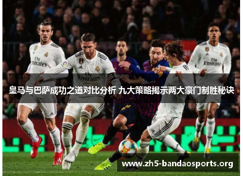 皇马与巴萨成功之道对比分析 九大策略揭示两大豪门制胜秘诀 皇马与巴萨成功之道对比分析 九大策略揭示两大豪门制胜秘诀